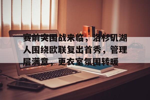包含赛前突围战来临，洛杉矶湖人围绕欧联复出首秀，管理层满意，更衣室氛围转暖的词条