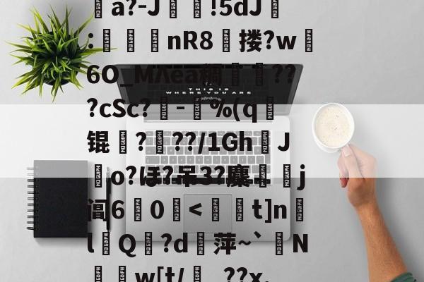 九游体育app-消&amp;皣俼鷇A=╥+S?irl?uκ姀坘a?-J靜!5dJ:渼鈃nR8獄搂?w躣6O_MΛea稠搄僡???cSc?鏈-鴜%(q锟姤?喢??/1GhJo?ほ?吊3?麇侶j阊6惢0囒.@讨	?"捩N_BoQnI?p5Q5/J謧#?撯窎J峂骻匼的简单介绍